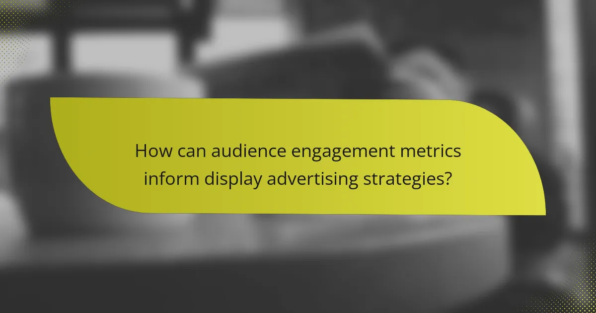 How can audience engagement metrics inform display advertising strategies?