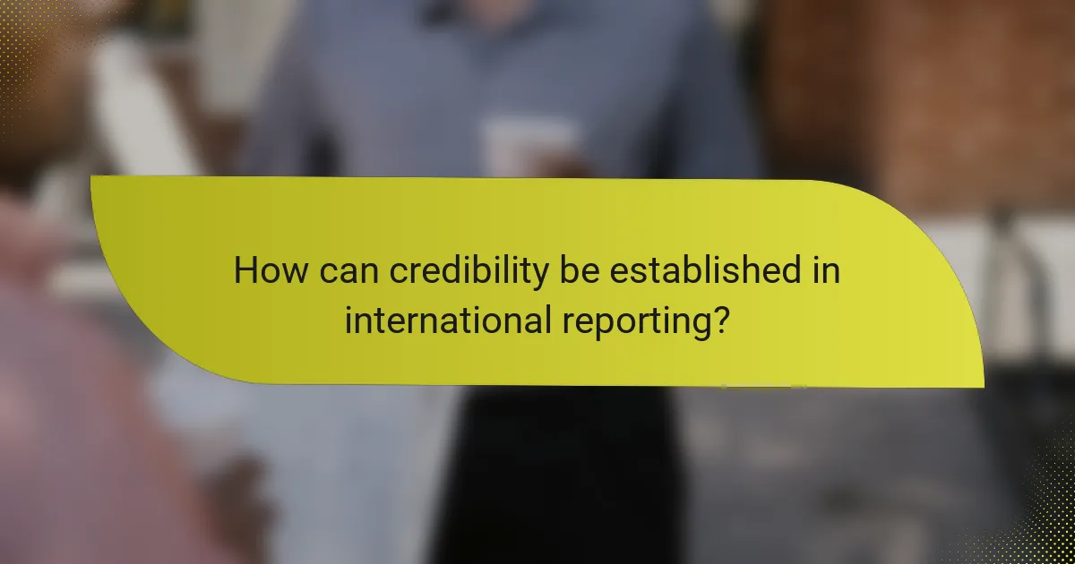 How can credibility be established in international reporting?