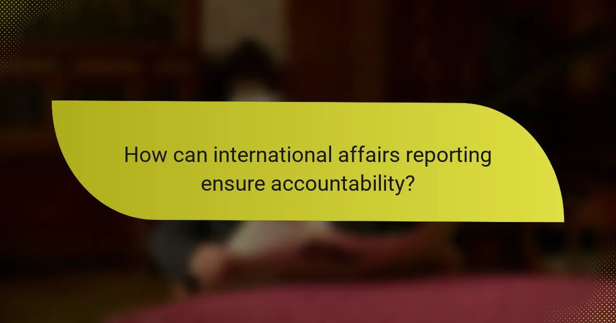 How can international affairs reporting ensure accountability?