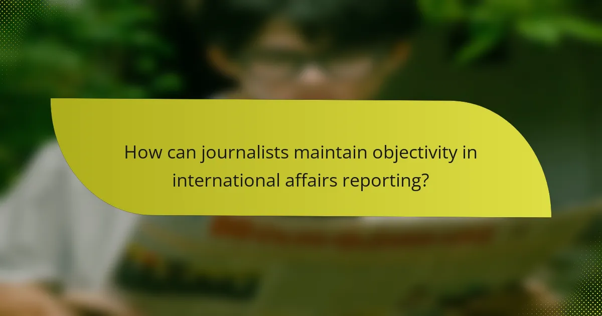 How can journalists maintain objectivity in international affairs reporting?