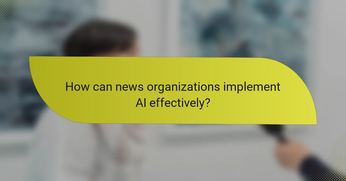 How can news organizations implement AI effectively?