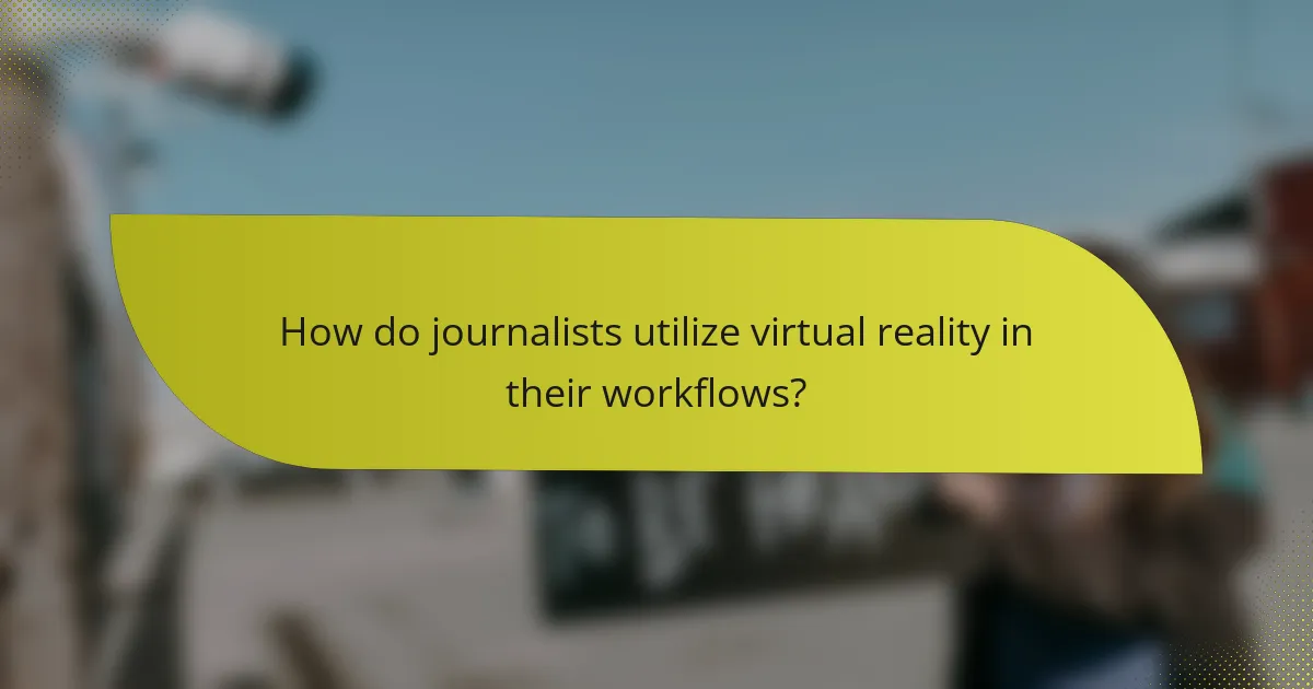 How do journalists utilize virtual reality in their workflows?