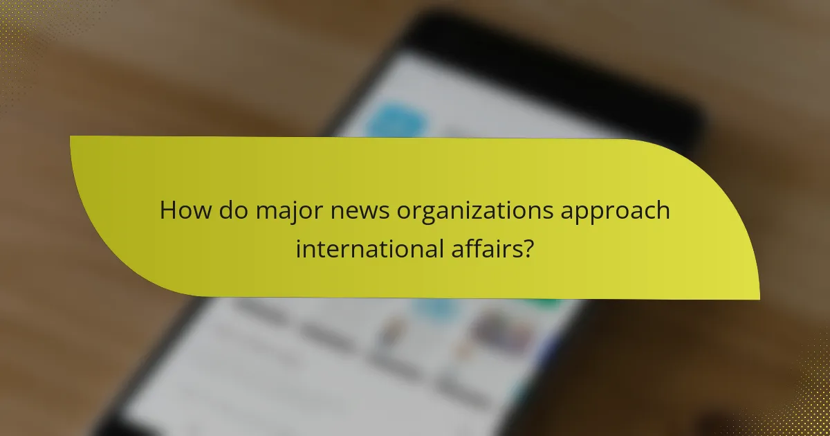 How do major news organizations approach international affairs?