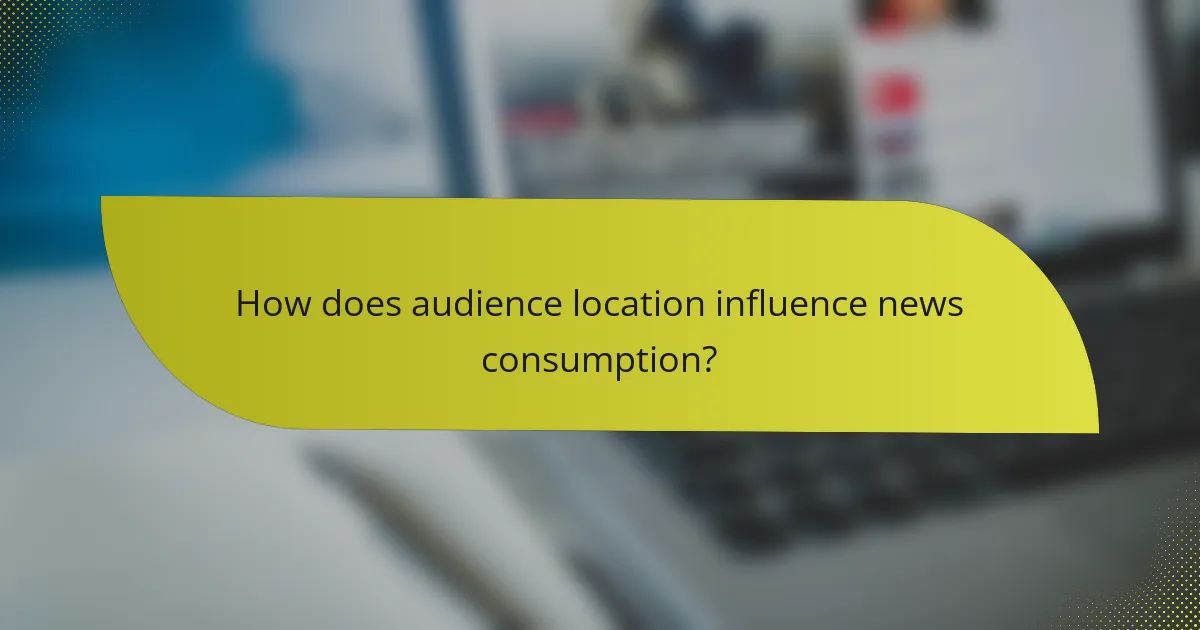 How does audience location influence news consumption?