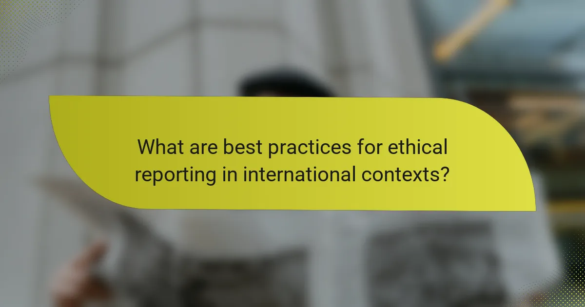 What are best practices for ethical reporting in international contexts?