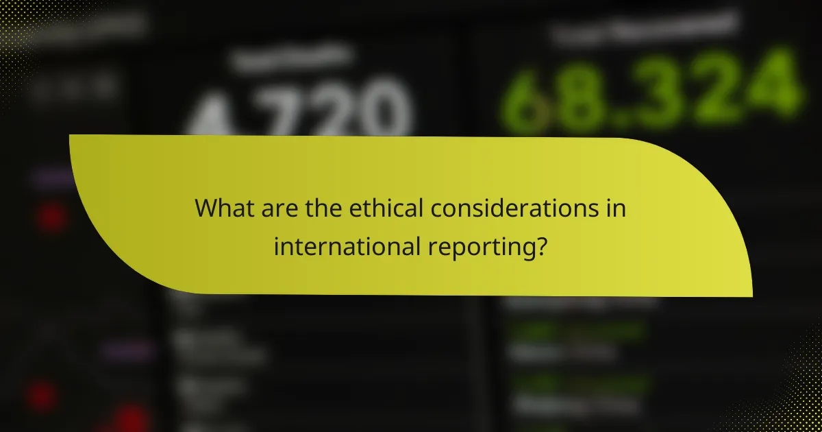 What are the ethical considerations in international reporting?