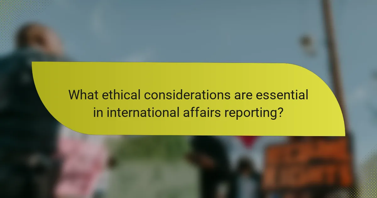 What ethical considerations are essential in international affairs reporting?