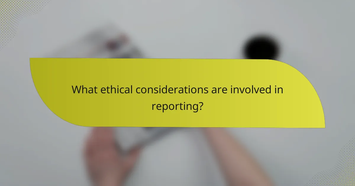 What ethical considerations are involved in reporting?