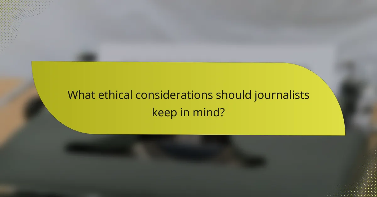 What ethical considerations should journalists keep in mind?