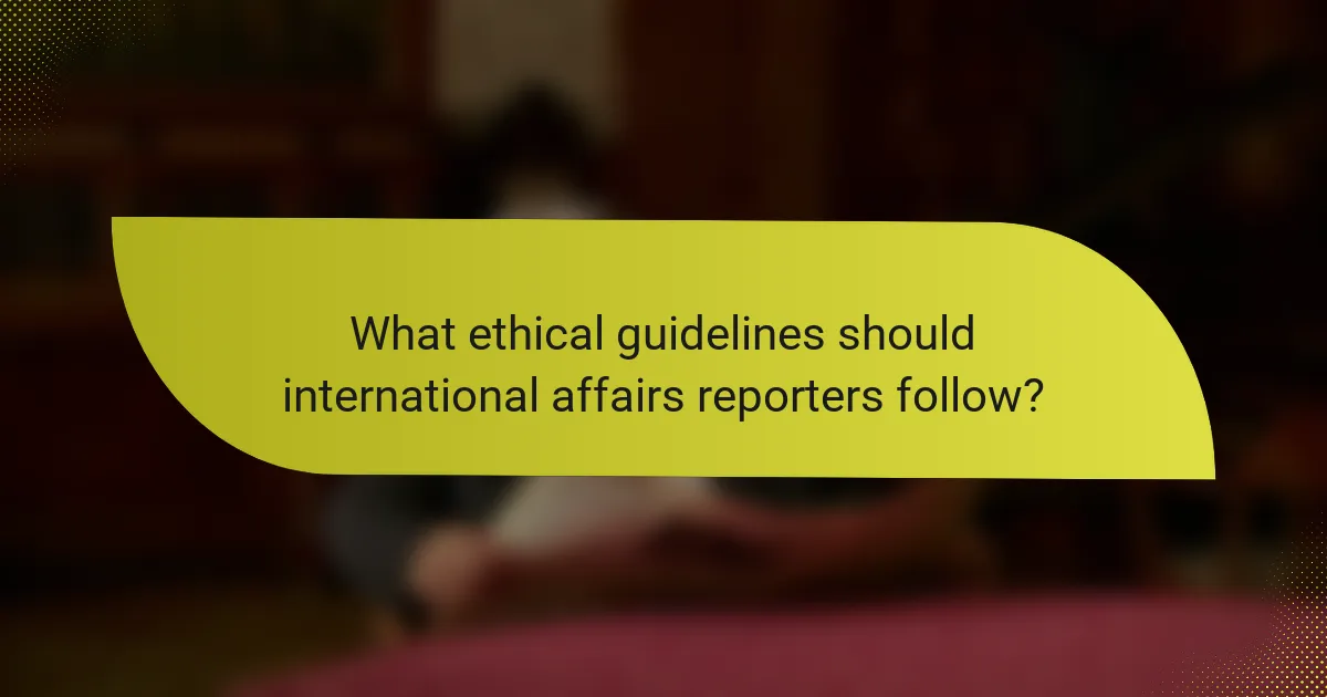 What ethical guidelines should international affairs reporters follow?