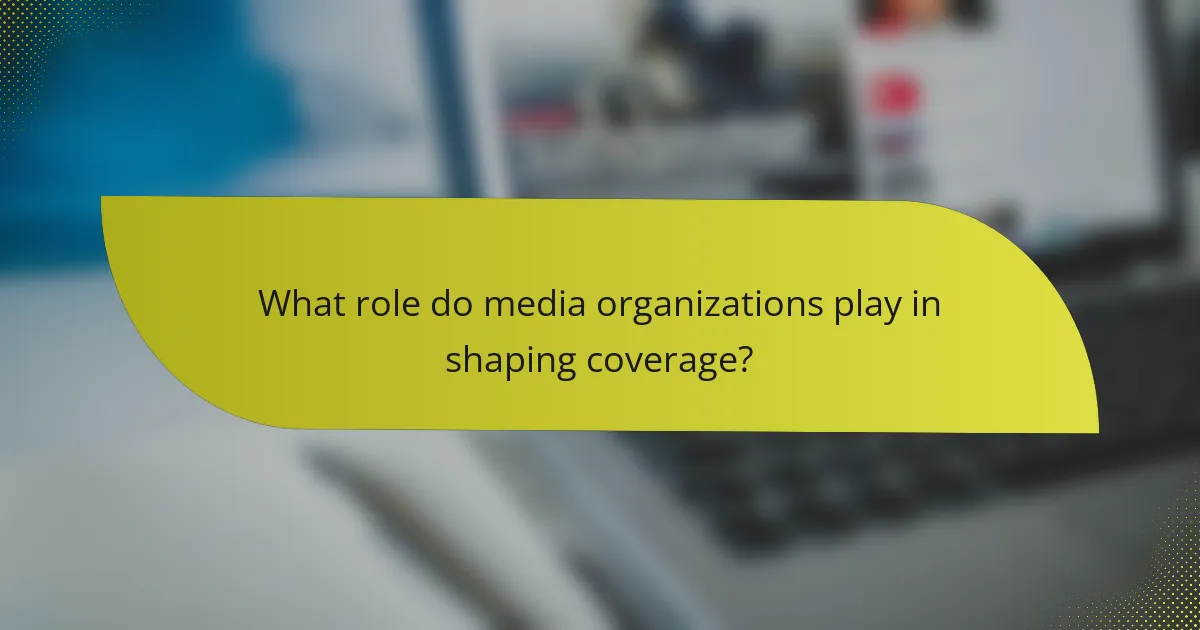 What role do media organizations play in shaping coverage?